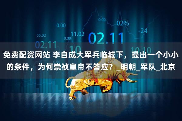 免费配资网站 李自成大军兵临城下，提出一个小小的条件，为何崇祯皇帝不答应？_明朝_军队_北京