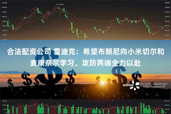 合法配资公司 雷迪克：希望布朗尼向小米切尔和麦康奈尔学习，攻防两端全力以赴