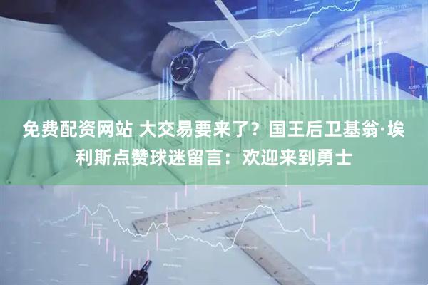 免费配资网站 大交易要来了？国王后卫基翁·埃利斯点赞球迷留言：欢迎来到勇士