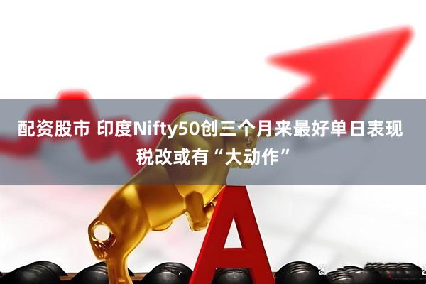 配资股市 印度Nifty50创三个月来最好单日表现 税改或有“大动作”