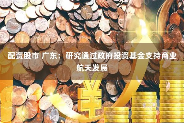 配资股市 广东：研究通过政府投资基金支持商业航天发展