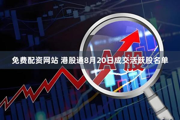 免费配资网站 港股通8月20日成交活跃股名单