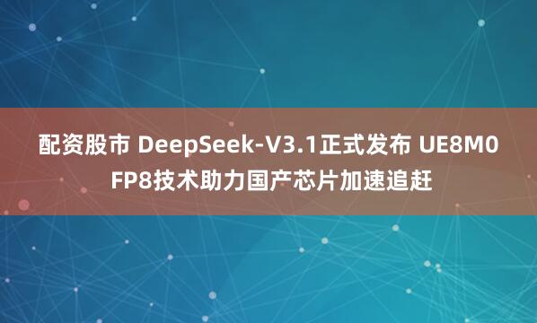 配资股市 DeepSeek-V3.1正式发布 UE8M0 FP8技术助力国产芯片加速追赶