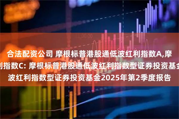 合法配资公司 摩根标普港股通低波红利指数A,摩根标普港股通低波红利指数C: 摩根标普港股通低波红利指数型证券投资基金2025年第2季度报告
