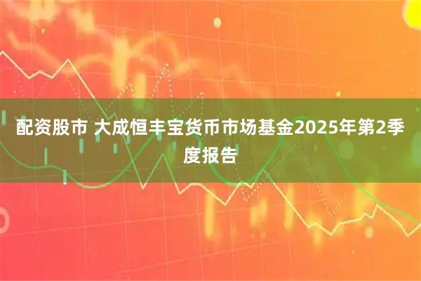 配资股市 大成恒丰宝货币市场基金2025年第2季度报告