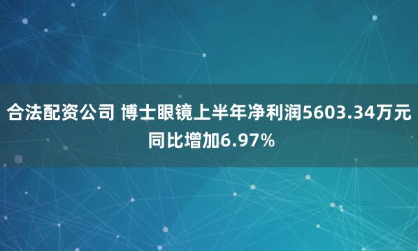 合法配资公司 博士眼镜上半年净利润5603.34万元 同比增加6.97%