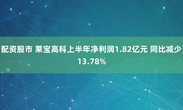 配资股市 莱宝高科上半年净利润1.82亿元 同比减少13.78%