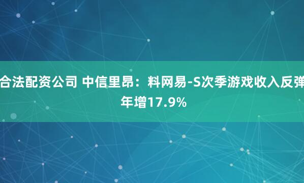 合法配资公司 中信里昂:料网易-S次季游戏收入反弹 年增17.9%