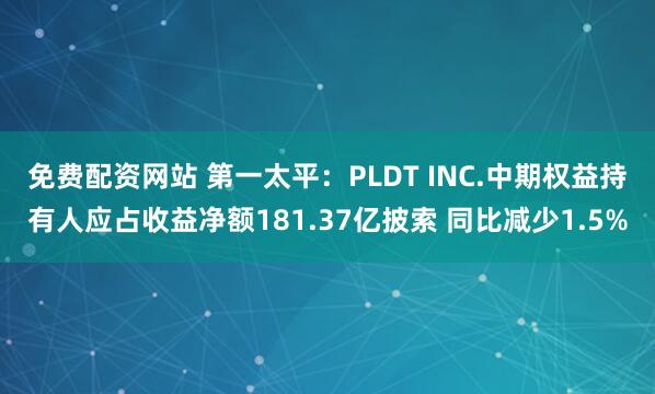 免费配资网站 第一太平:PLDT INC.中期权益持有人应占收益净额181.37亿披索 同比减少1.5%