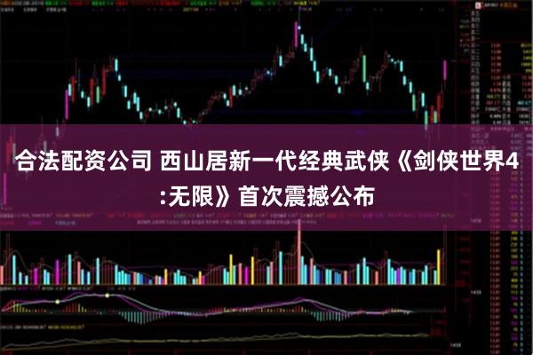 合法配资公司 西山居新一代经典武侠《剑侠世界4:无限》首次震撼公布