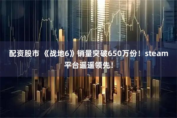 配资股市 《战地6》销量突破650万份！steam平台遥遥领先！