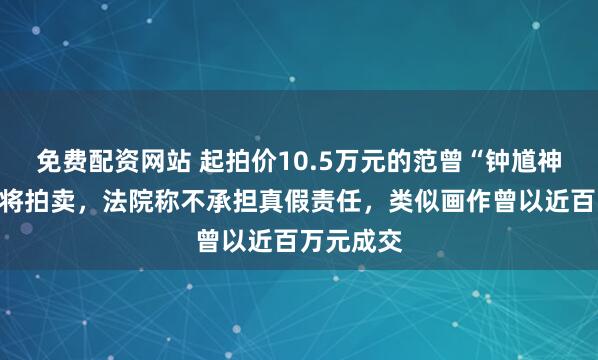 免费配资网站 起拍价10.5万元的范曾“钟馗神威图”即将拍卖，法院称不承担真假责任，类似画作曾以近百万元成交