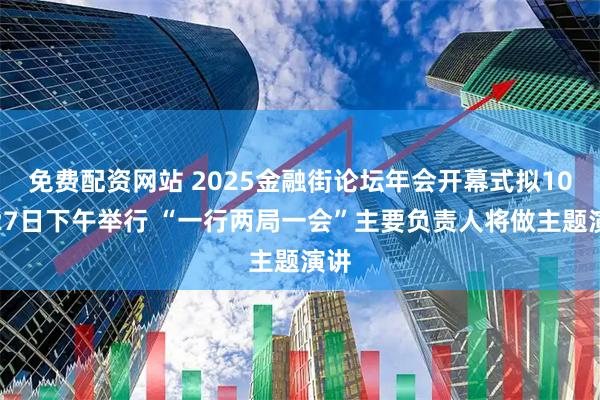 免费配资网站 2025金融街论坛年会开幕式拟10月27日下午举行 “一行两局一会”主要负责人将做主题演讲