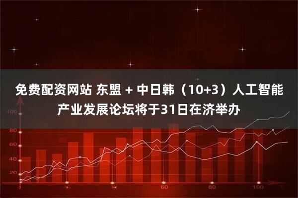 免费配资网站 东盟 + 中日韩（10+3）人工智能产业发展论坛将于31日在济举办