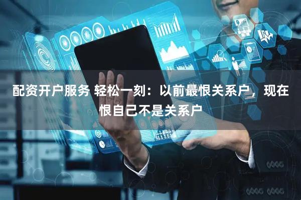 配资开户服务 轻松一刻：以前最恨关系户，现在恨自己不是关系户