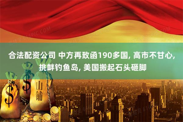 合法配资公司 中方再致函190多国, 高市不甘心, 挑衅钓鱼岛, 美国搬起石头砸脚
