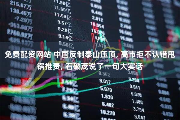 免费配资网站 中国反制泰山压顶, 高市拒不认错甩锅推责, 石破茂说了一句大实话