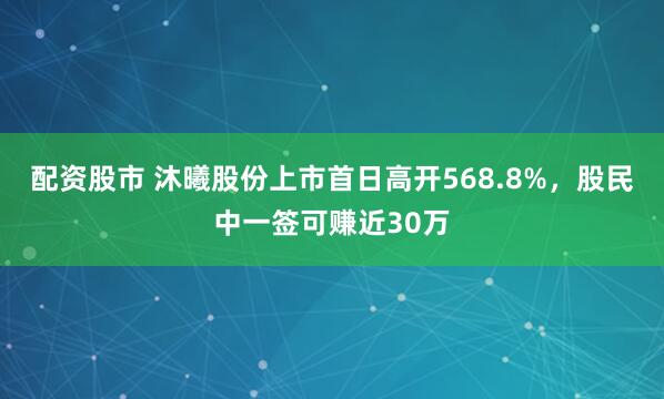 配资股市 沐曦股份上市首日高开568.8%，股民中一签可赚近30万