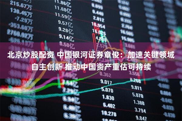 北京炒股配资 中国银河证券章俊：加速关键领域自主创新 推动中国资产重估可持续