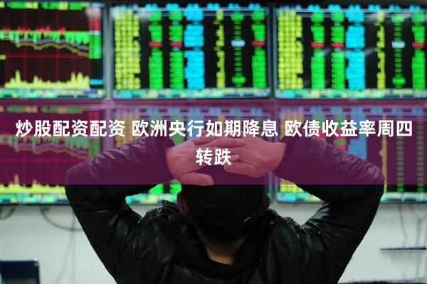 炒股配资配资 欧洲央行如期降息 欧债收益率周四转跌