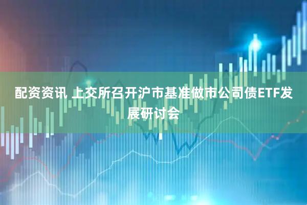 配资资讯 上交所召开沪市基准做市公司债ETF发展研讨会