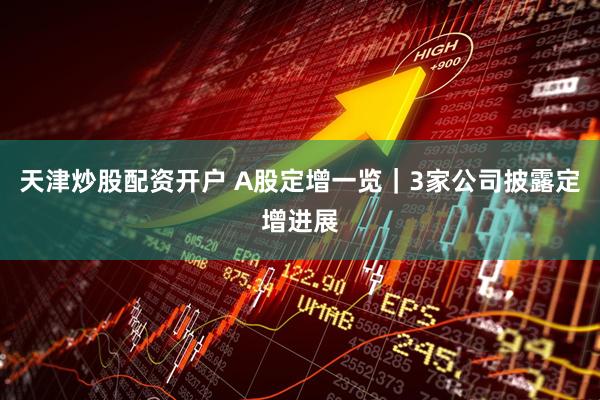 天津炒股配资开户 A股定增一览｜3家公司披露定增进展