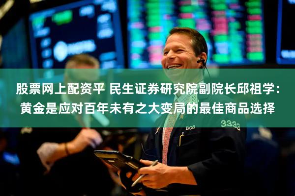 股票网上配资平 民生证券研究院副院长邱祖学：黄金是应对百年未有之大变局的最佳商品选择