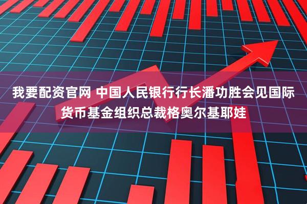 我要配资官网 中国人民银行行长潘功胜会见国际货币基金组织总裁格奥尔基耶娃