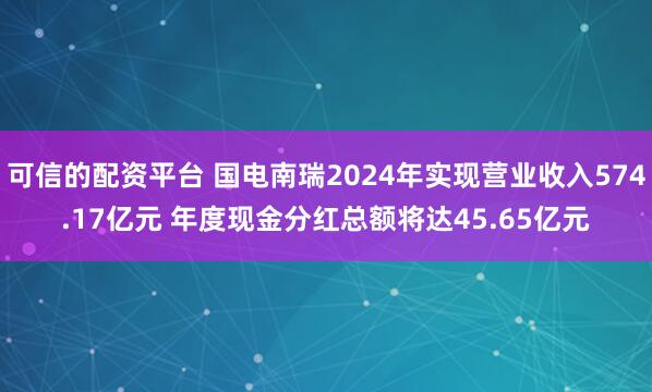 可信的配资平台 国电南瑞2024年实现营业收入574.17亿元 年度现金分红总额将达45.65亿元