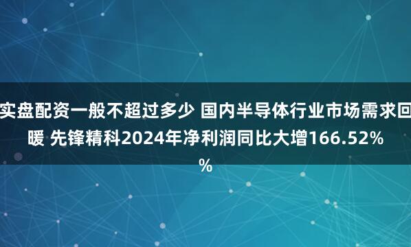 实盘配资一般不超过多少 国内半导体行业市场需求回暖 先锋精科2024年净利润同比大增166.52%