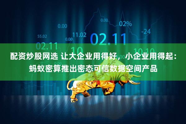 配资炒股网选 让大企业用得好，小企业用得起：蚂蚁密算推出密态可信数据空间产品
