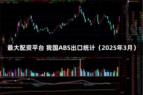 最大配资平台 我国ABS出口统计（2025年3月）