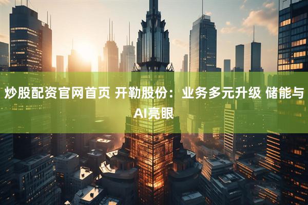 炒股配资官网首页 开勒股份：业务多元升级 储能与AI亮眼