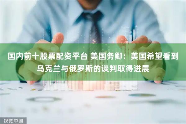 国内前十股票配资平台 美国务卿：美国希望看到乌克兰与俄罗斯的谈判取得进展