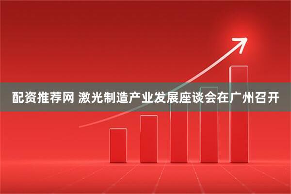 配资推荐网 激光制造产业发展座谈会在广州召开
