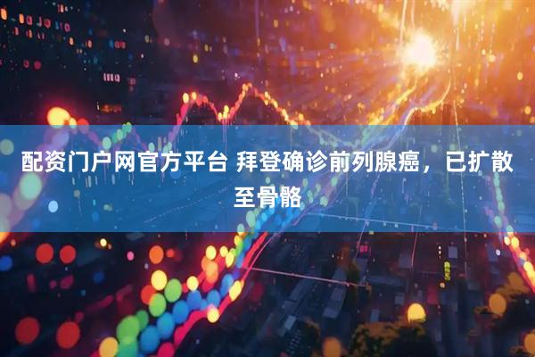 配资门户网官方平台 拜登确诊前列腺癌，已扩散至骨骼
