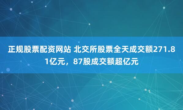 正规股票配资网站 北交所股票全天成交额271.81亿元，87股成交额超亿元