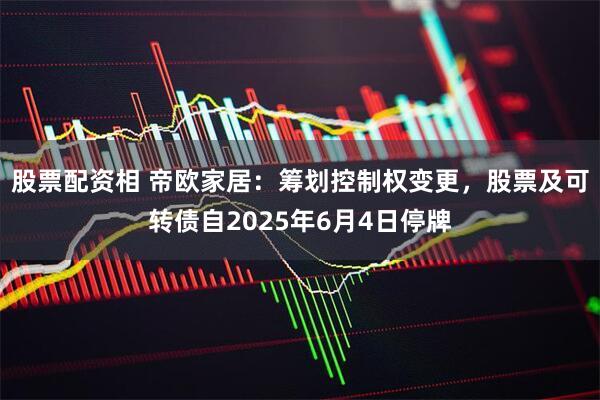 股票配资相 帝欧家居：筹划控制权变更，股票及可转债自2025年6月4日停牌