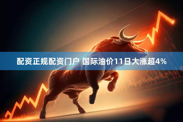 配资正规配资门户 国际油价11日大涨超4%