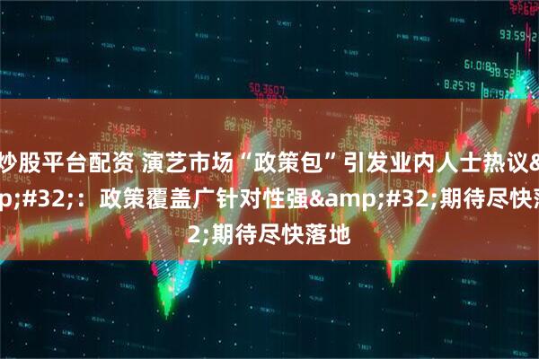 炒股平台配资 演艺市场“政策包”引发业内人士热议&#32;：政策覆盖广针对性强&#32;期待尽快落地
