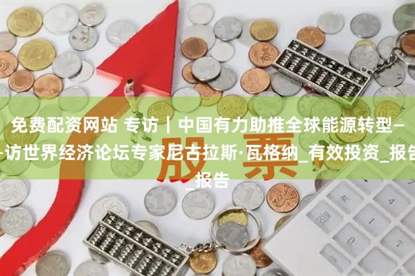 免费配资网站 专访｜中国有力助推全球能源转型——访世界经济论坛专家尼古拉斯·瓦格纳_有效投资_报告