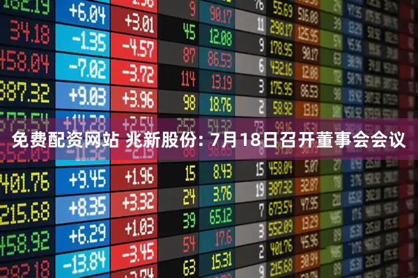 免费配资网站 兆新股份: 7月18日召开董事会会议