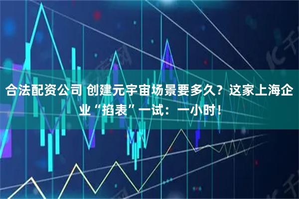 合法配资公司 创建元宇宙场景要多久？这家上海企业“掐表”一试：一小时！