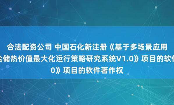 合法配资公司 中国石化新注册《基于多场景应用的熔融盐储热价值最大化运行策略研究系统V1.0》项目的软件著作权