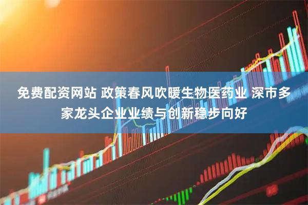 免费配资网站 政策春风吹暖生物医药业 深市多家龙头企业业绩与创新稳步向好