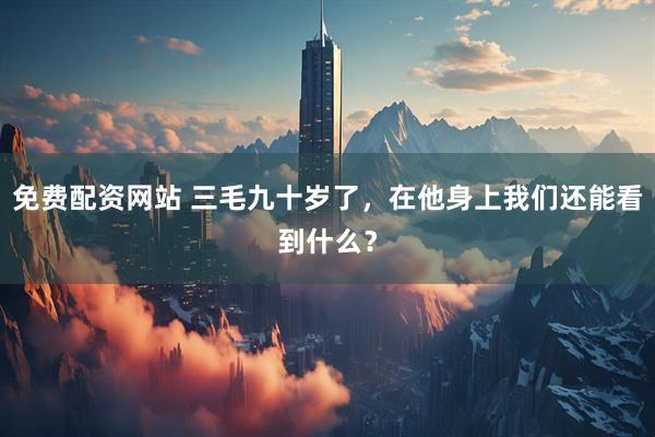 免费配资网站 三毛九十岁了，在他身上我们还能看到什么？