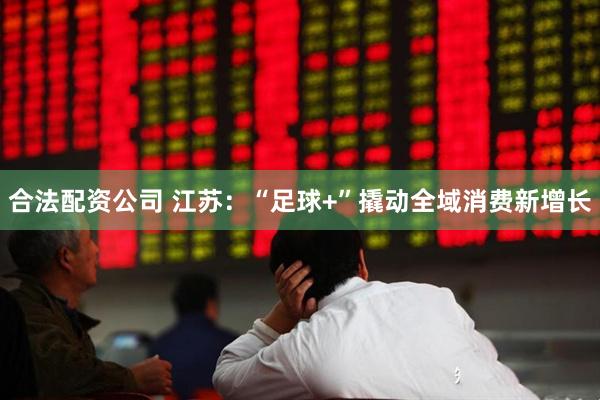 合法配资公司 江苏：“足球+”撬动全域消费新增长