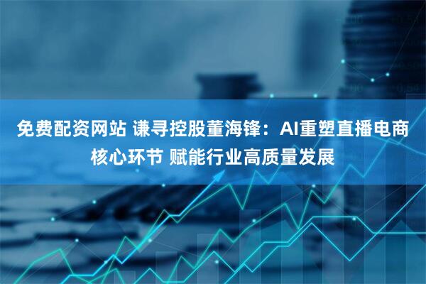 免费配资网站 谦寻控股董海锋：AI重塑直播电商核心环节 赋能行业高质量发展