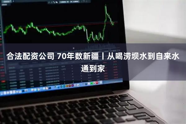 合法配资公司 70年数新疆丨从喝涝坝水到自来水通到家