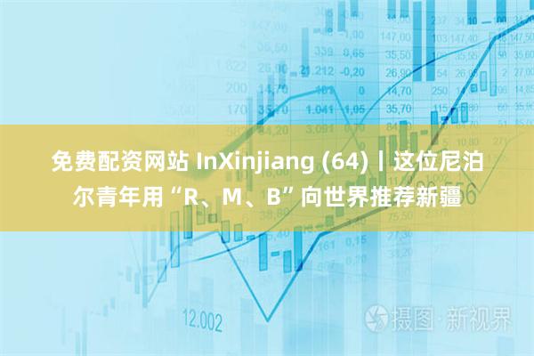 免费配资网站 InXinjiang (64)丨这位尼泊尔青年用“R、M、B”向世界推荐新疆